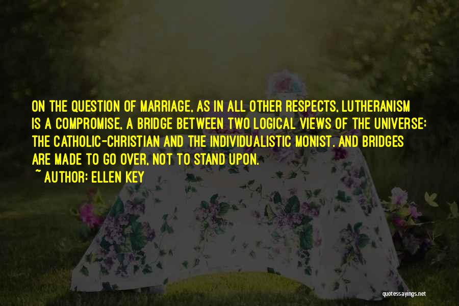 Ellen Key Quotes: On The Question Of Marriage, As In All Other Respects, Lutheranism Is A Compromise, A Bridge Between Two Logical Views