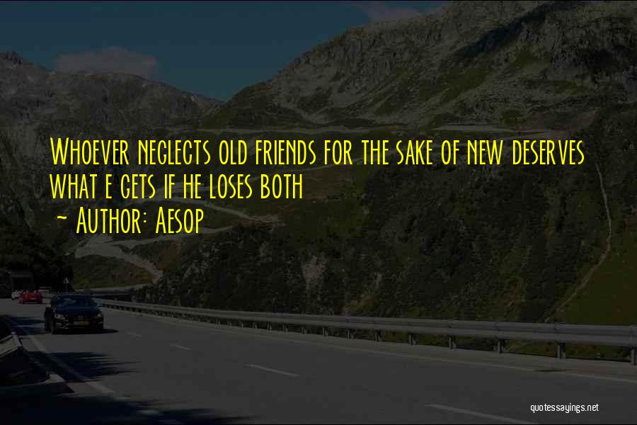 Aesop Quotes: Whoever Neglects Old Friends For The Sake Of New Deserves What E Gets If He Loses Both