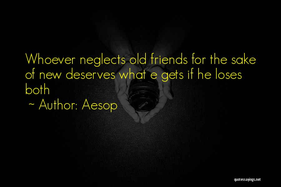 Aesop Quotes: Whoever Neglects Old Friends For The Sake Of New Deserves What E Gets If He Loses Both