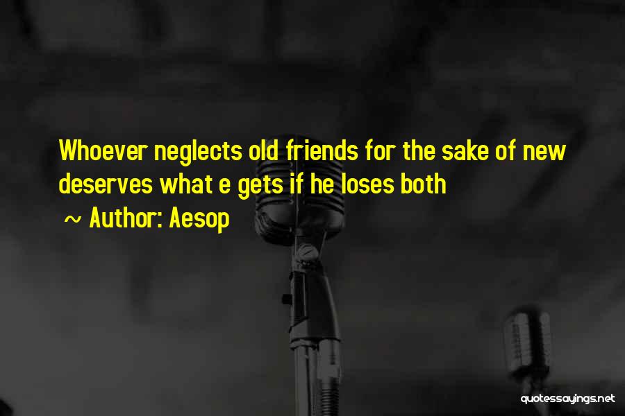 Aesop Quotes: Whoever Neglects Old Friends For The Sake Of New Deserves What E Gets If He Loses Both