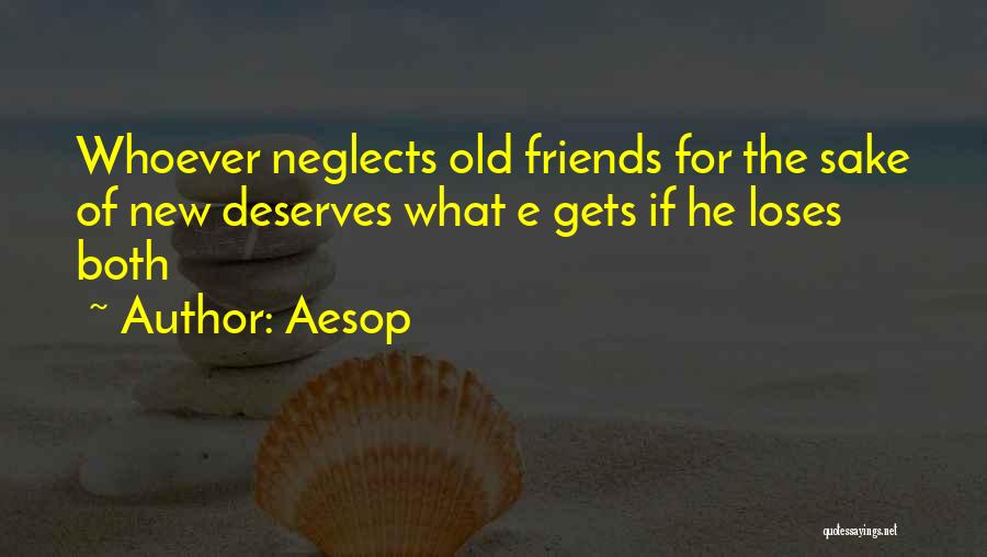 Aesop Quotes: Whoever Neglects Old Friends For The Sake Of New Deserves What E Gets If He Loses Both