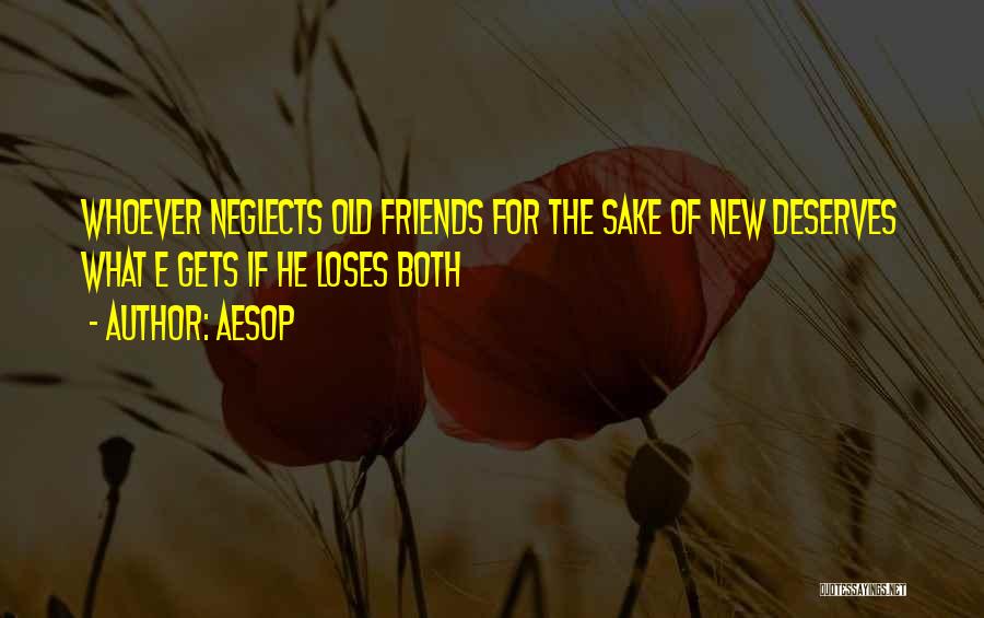 Aesop Quotes: Whoever Neglects Old Friends For The Sake Of New Deserves What E Gets If He Loses Both