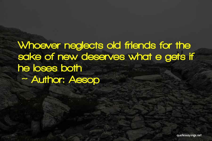 Aesop Quotes: Whoever Neglects Old Friends For The Sake Of New Deserves What E Gets If He Loses Both