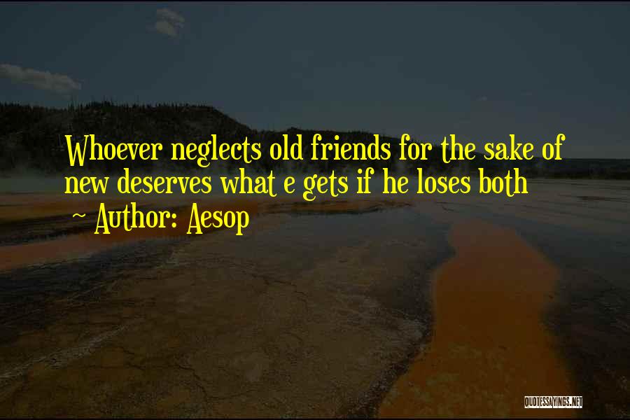 Aesop Quotes: Whoever Neglects Old Friends For The Sake Of New Deserves What E Gets If He Loses Both