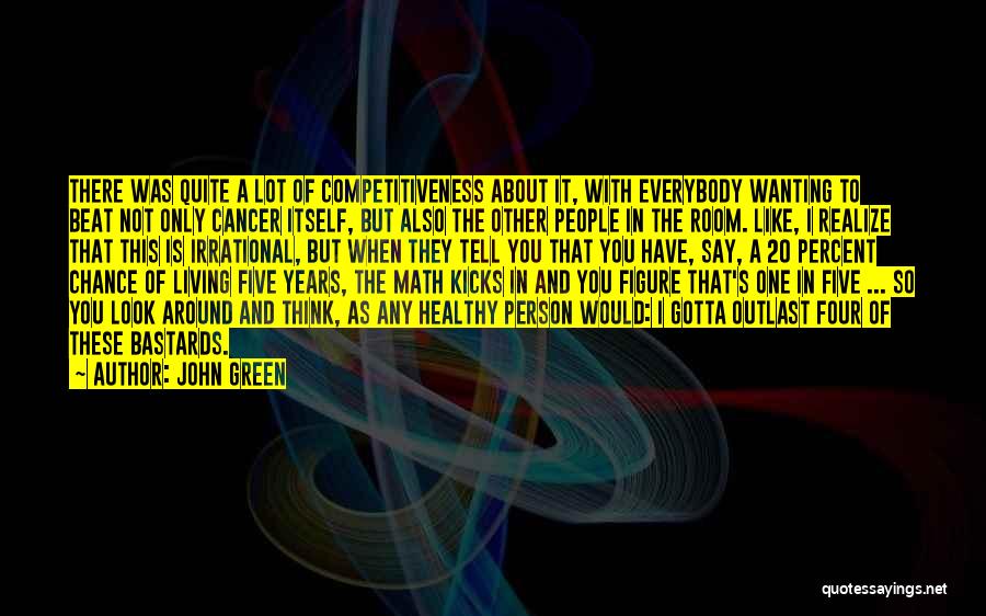 John Green Quotes: There Was Quite A Lot Of Competitiveness About It, With Everybody Wanting To Beat Not Only Cancer Itself, But Also