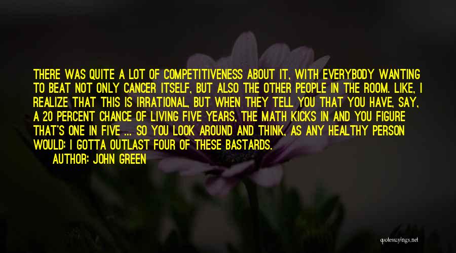 John Green Quotes: There Was Quite A Lot Of Competitiveness About It, With Everybody Wanting To Beat Not Only Cancer Itself, But Also