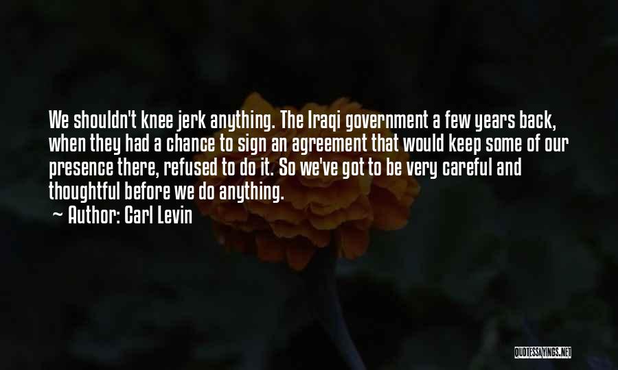 Carl Levin Quotes: We Shouldn't Knee Jerk Anything. The Iraqi Government A Few Years Back, When They Had A Chance To Sign An