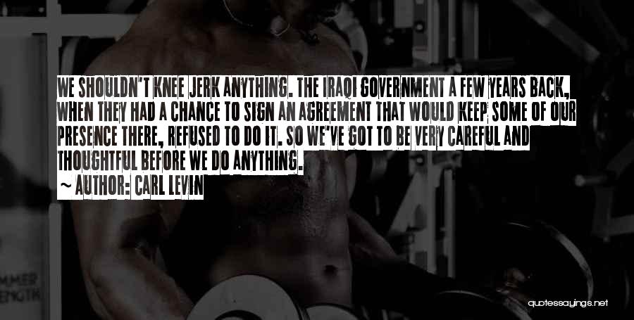 Carl Levin Quotes: We Shouldn't Knee Jerk Anything. The Iraqi Government A Few Years Back, When They Had A Chance To Sign An