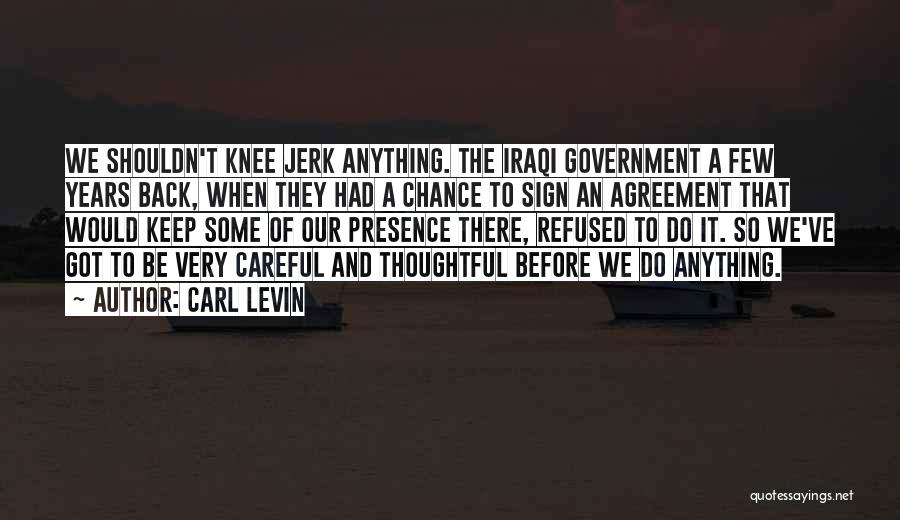 Carl Levin Quotes: We Shouldn't Knee Jerk Anything. The Iraqi Government A Few Years Back, When They Had A Chance To Sign An