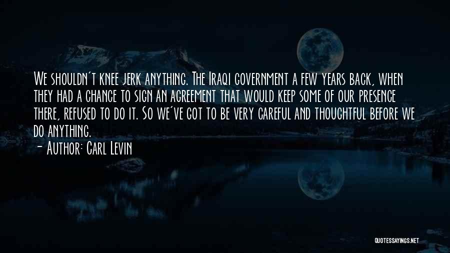 Carl Levin Quotes: We Shouldn't Knee Jerk Anything. The Iraqi Government A Few Years Back, When They Had A Chance To Sign An