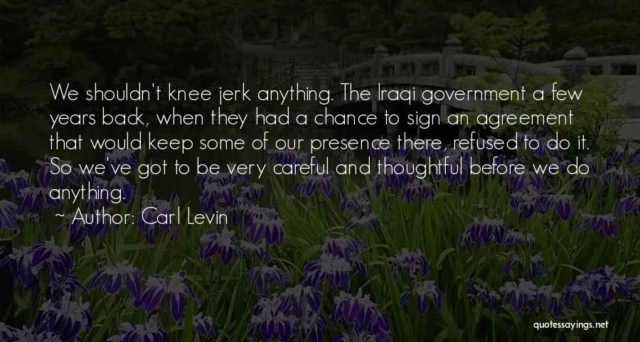 Carl Levin Quotes: We Shouldn't Knee Jerk Anything. The Iraqi Government A Few Years Back, When They Had A Chance To Sign An