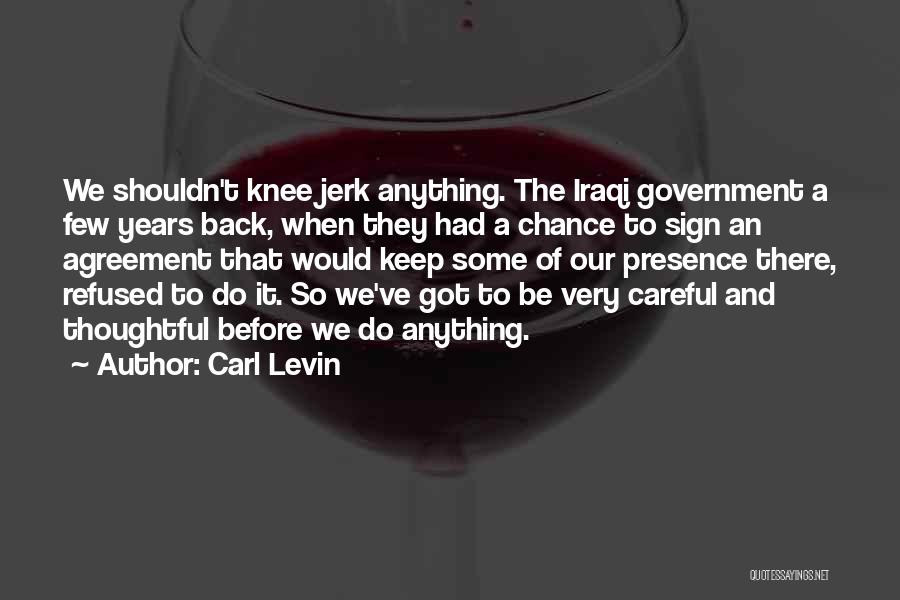 Carl Levin Quotes: We Shouldn't Knee Jerk Anything. The Iraqi Government A Few Years Back, When They Had A Chance To Sign An