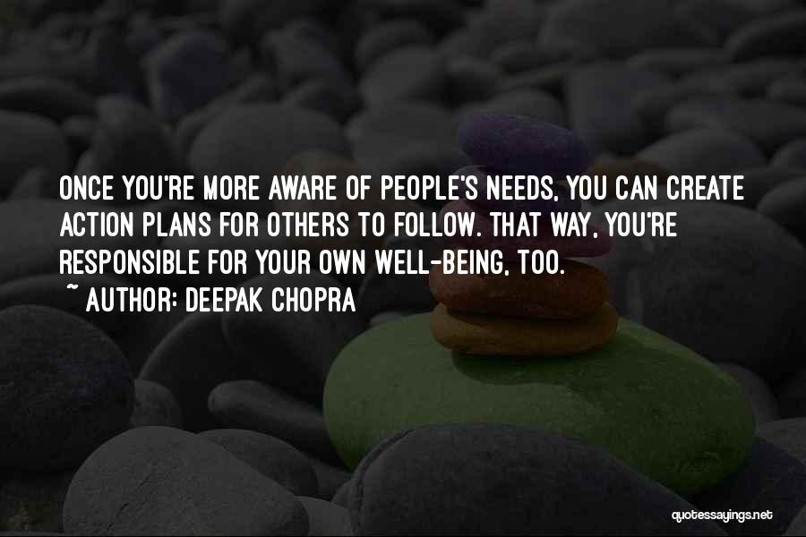 Deepak Chopra Quotes: Once You're More Aware Of People's Needs, You Can Create Action Plans For Others To Follow. That Way, You're Responsible