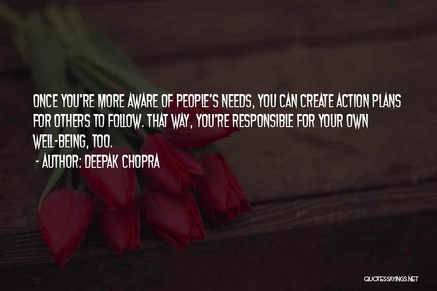 Deepak Chopra Quotes: Once You're More Aware Of People's Needs, You Can Create Action Plans For Others To Follow. That Way, You're Responsible