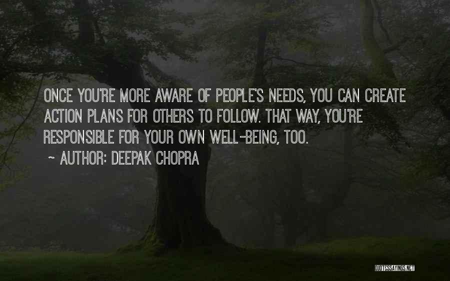 Deepak Chopra Quotes: Once You're More Aware Of People's Needs, You Can Create Action Plans For Others To Follow. That Way, You're Responsible