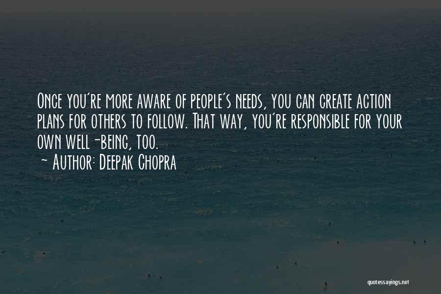 Deepak Chopra Quotes: Once You're More Aware Of People's Needs, You Can Create Action Plans For Others To Follow. That Way, You're Responsible