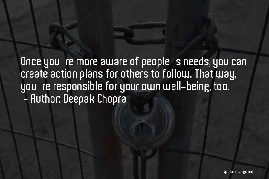 Deepak Chopra Quotes: Once You're More Aware Of People's Needs, You Can Create Action Plans For Others To Follow. That Way, You're Responsible