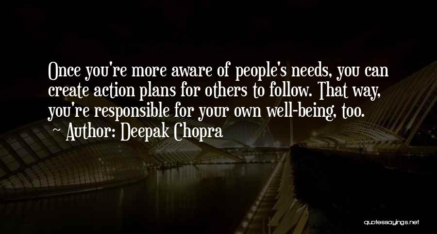 Deepak Chopra Quotes: Once You're More Aware Of People's Needs, You Can Create Action Plans For Others To Follow. That Way, You're Responsible