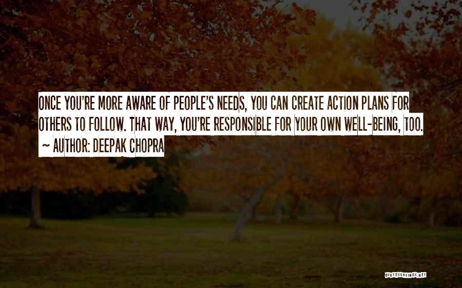 Deepak Chopra Quotes: Once You're More Aware Of People's Needs, You Can Create Action Plans For Others To Follow. That Way, You're Responsible