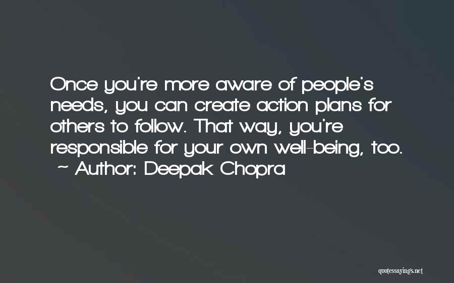 Deepak Chopra Quotes: Once You're More Aware Of People's Needs, You Can Create Action Plans For Others To Follow. That Way, You're Responsible