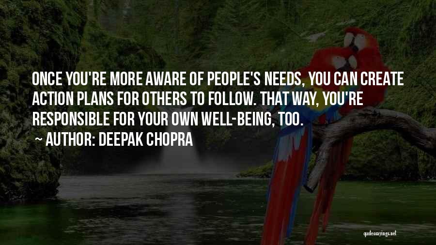 Deepak Chopra Quotes: Once You're More Aware Of People's Needs, You Can Create Action Plans For Others To Follow. That Way, You're Responsible