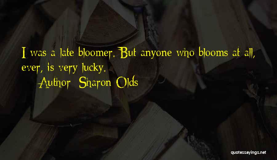 Sharon Olds Quotes: I Was A Late Bloomer. But Anyone Who Blooms At All, Ever, Is Very Lucky.