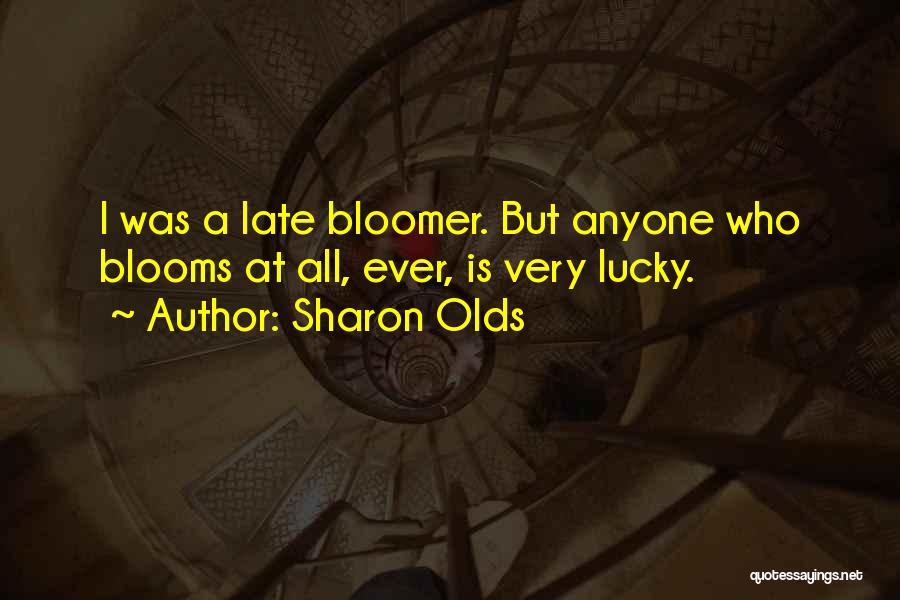 Sharon Olds Quotes: I Was A Late Bloomer. But Anyone Who Blooms At All, Ever, Is Very Lucky.