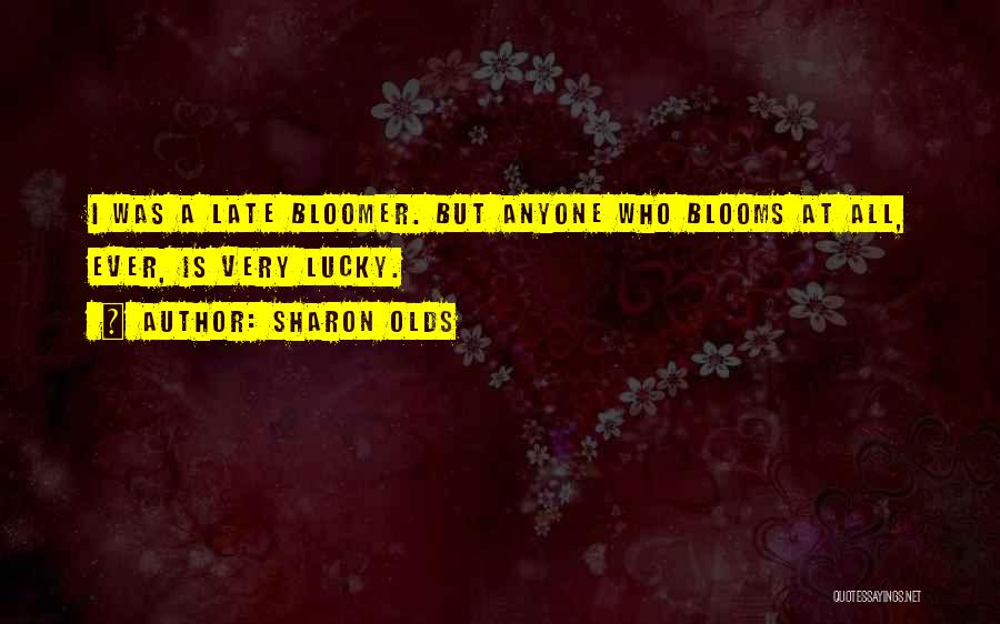 Sharon Olds Quotes: I Was A Late Bloomer. But Anyone Who Blooms At All, Ever, Is Very Lucky.