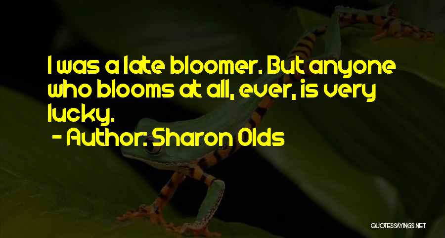 Sharon Olds Quotes: I Was A Late Bloomer. But Anyone Who Blooms At All, Ever, Is Very Lucky.