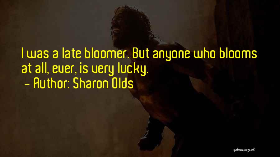 Sharon Olds Quotes: I Was A Late Bloomer. But Anyone Who Blooms At All, Ever, Is Very Lucky.