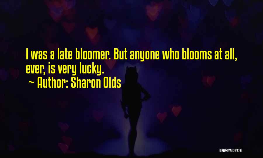 Sharon Olds Quotes: I Was A Late Bloomer. But Anyone Who Blooms At All, Ever, Is Very Lucky.