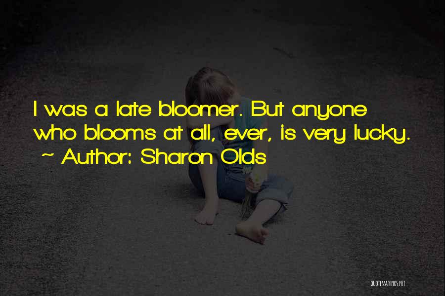 Sharon Olds Quotes: I Was A Late Bloomer. But Anyone Who Blooms At All, Ever, Is Very Lucky.