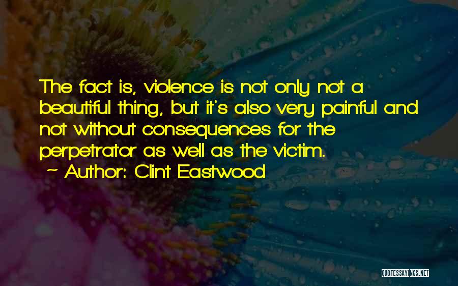 Clint Eastwood Quotes: The Fact Is, Violence Is Not Only Not A Beautiful Thing, But It's Also Very Painful And Not Without Consequences