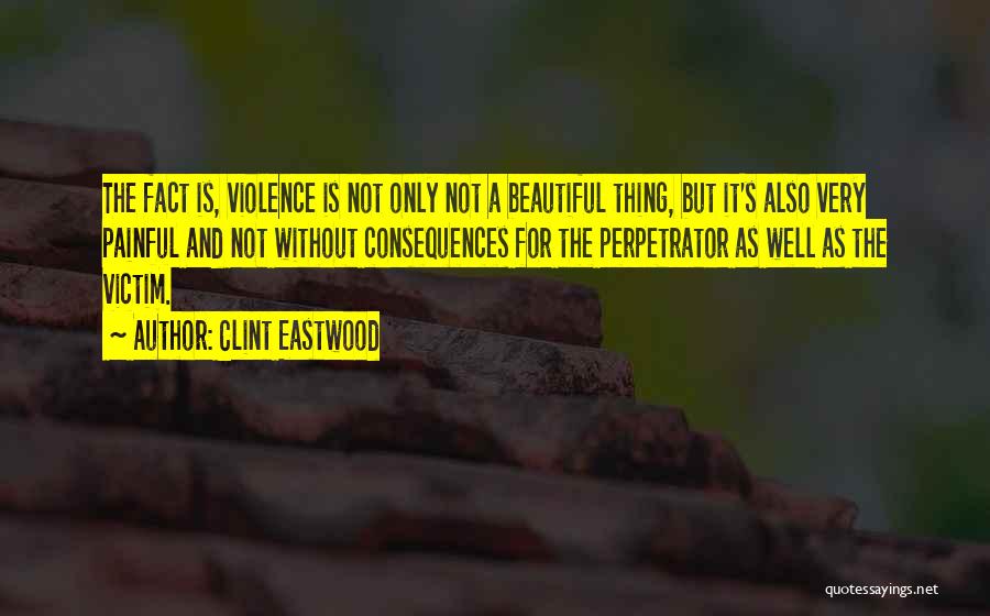 Clint Eastwood Quotes: The Fact Is, Violence Is Not Only Not A Beautiful Thing, But It's Also Very Painful And Not Without Consequences