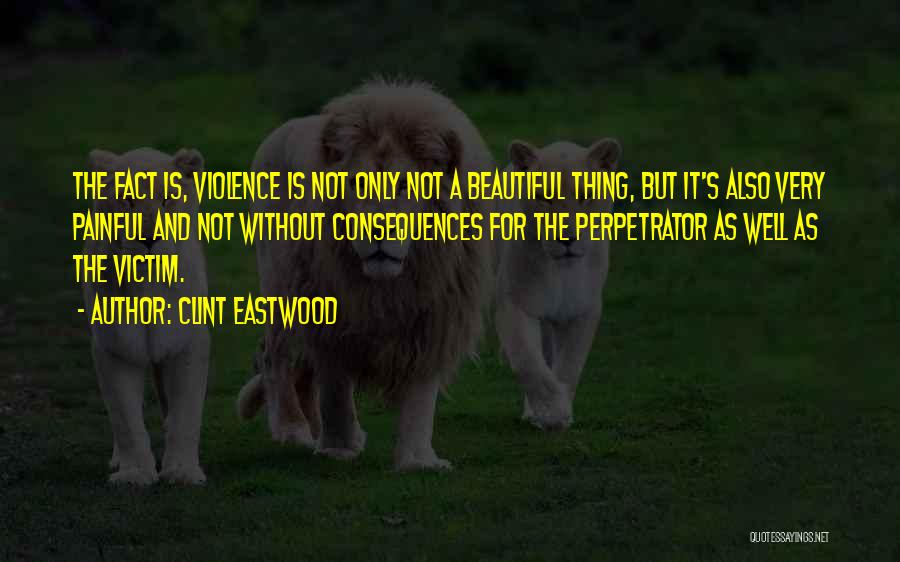 Clint Eastwood Quotes: The Fact Is, Violence Is Not Only Not A Beautiful Thing, But It's Also Very Painful And Not Without Consequences