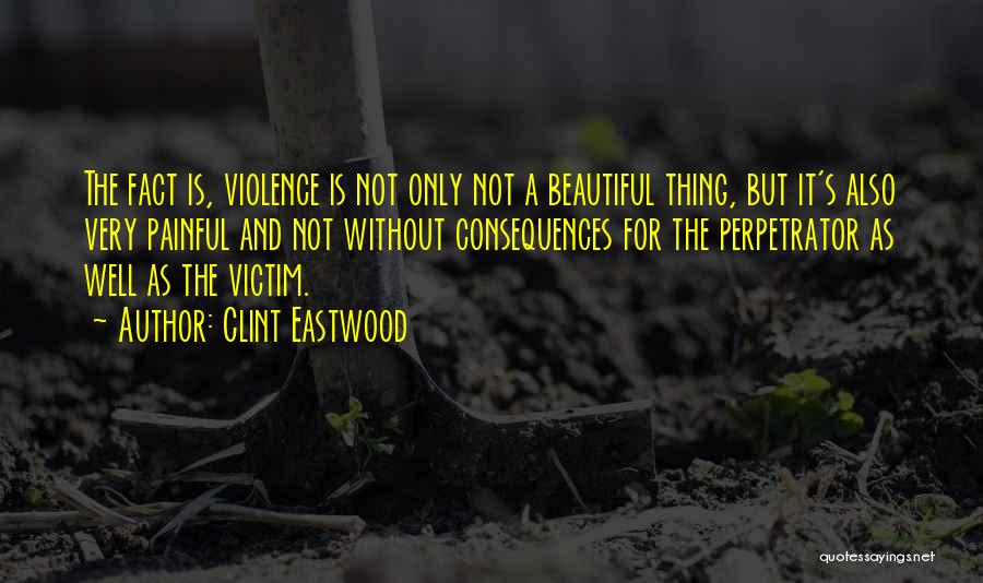 Clint Eastwood Quotes: The Fact Is, Violence Is Not Only Not A Beautiful Thing, But It's Also Very Painful And Not Without Consequences