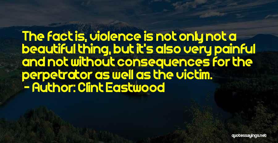 Clint Eastwood Quotes: The Fact Is, Violence Is Not Only Not A Beautiful Thing, But It's Also Very Painful And Not Without Consequences