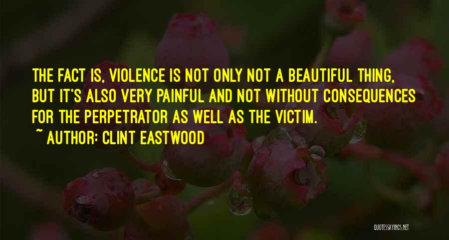 Clint Eastwood Quotes: The Fact Is, Violence Is Not Only Not A Beautiful Thing, But It's Also Very Painful And Not Without Consequences