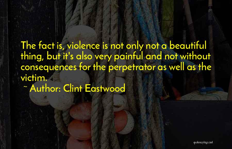 Clint Eastwood Quotes: The Fact Is, Violence Is Not Only Not A Beautiful Thing, But It's Also Very Painful And Not Without Consequences