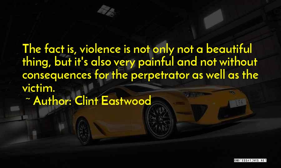 Clint Eastwood Quotes: The Fact Is, Violence Is Not Only Not A Beautiful Thing, But It's Also Very Painful And Not Without Consequences