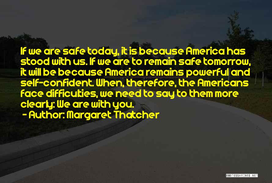 Margaret Thatcher Quotes: If We Are Safe Today, It Is Because America Has Stood With Us. If We Are To Remain Safe Tomorrow,