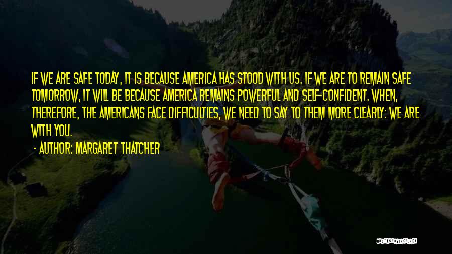 Margaret Thatcher Quotes: If We Are Safe Today, It Is Because America Has Stood With Us. If We Are To Remain Safe Tomorrow,