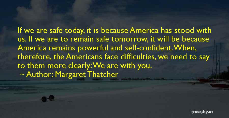 Margaret Thatcher Quotes: If We Are Safe Today, It Is Because America Has Stood With Us. If We Are To Remain Safe Tomorrow,