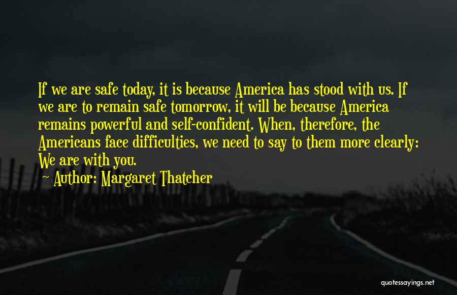 Margaret Thatcher Quotes: If We Are Safe Today, It Is Because America Has Stood With Us. If We Are To Remain Safe Tomorrow,