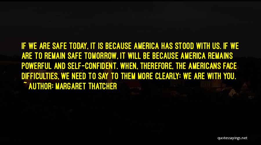 Margaret Thatcher Quotes: If We Are Safe Today, It Is Because America Has Stood With Us. If We Are To Remain Safe Tomorrow,