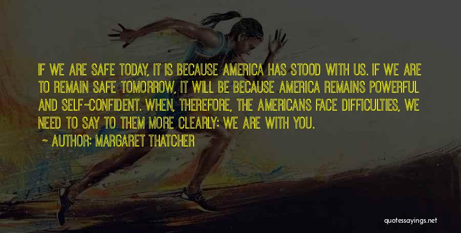 Margaret Thatcher Quotes: If We Are Safe Today, It Is Because America Has Stood With Us. If We Are To Remain Safe Tomorrow,