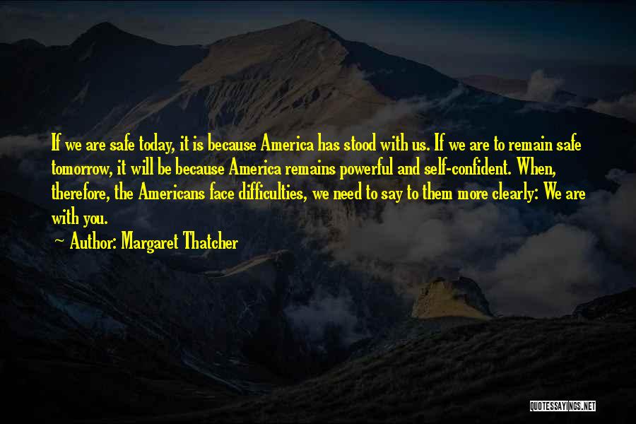 Margaret Thatcher Quotes: If We Are Safe Today, It Is Because America Has Stood With Us. If We Are To Remain Safe Tomorrow,