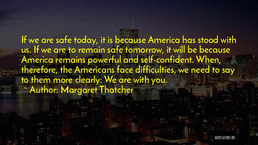 Margaret Thatcher Quotes: If We Are Safe Today, It Is Because America Has Stood With Us. If We Are To Remain Safe Tomorrow,