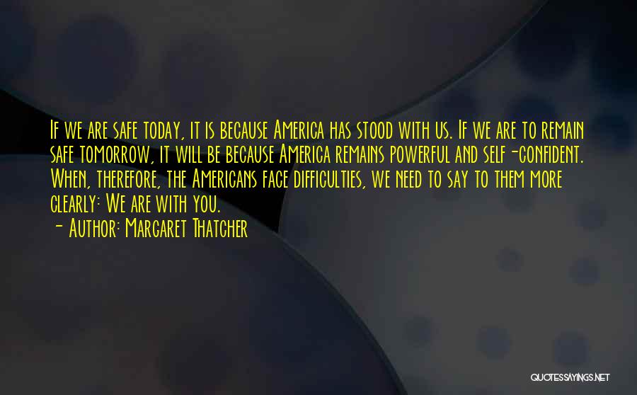 Margaret Thatcher Quotes: If We Are Safe Today, It Is Because America Has Stood With Us. If We Are To Remain Safe Tomorrow,