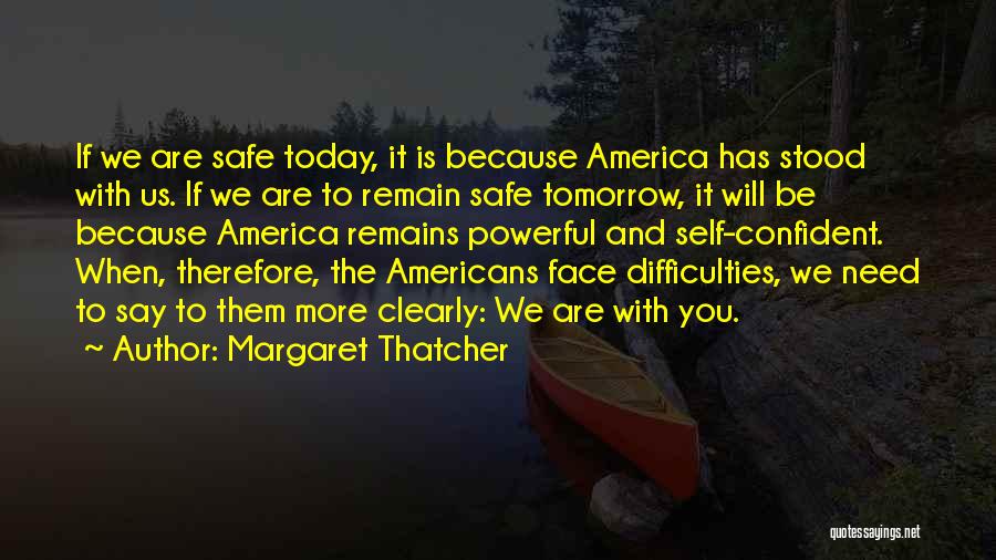 Margaret Thatcher Quotes: If We Are Safe Today, It Is Because America Has Stood With Us. If We Are To Remain Safe Tomorrow,